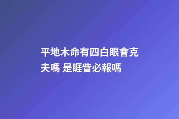平地木命有四白眼會克夫嗎 是睚眥必報嗎